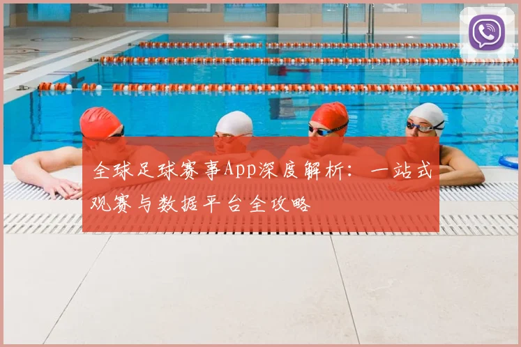 全球足球赛事App深度解析：一站式观赛与数据平台全攻略