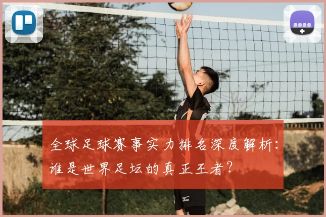 全球足球赛事实力排名深度解析：谁是世界足坛的真正王者？