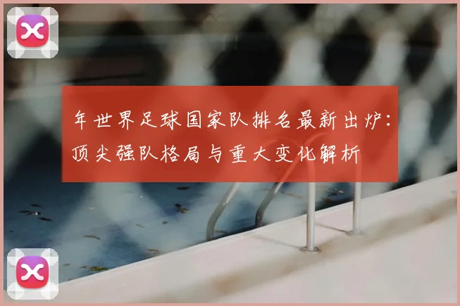 年世界足球国家队排名最新出炉:顶尖强队格局与重大变化解析