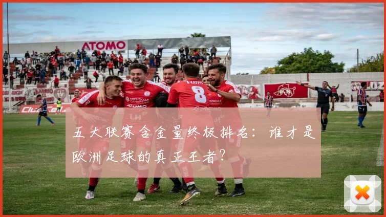 五大联赛含金量终极排名:谁才是欧洲足球的真正王者?