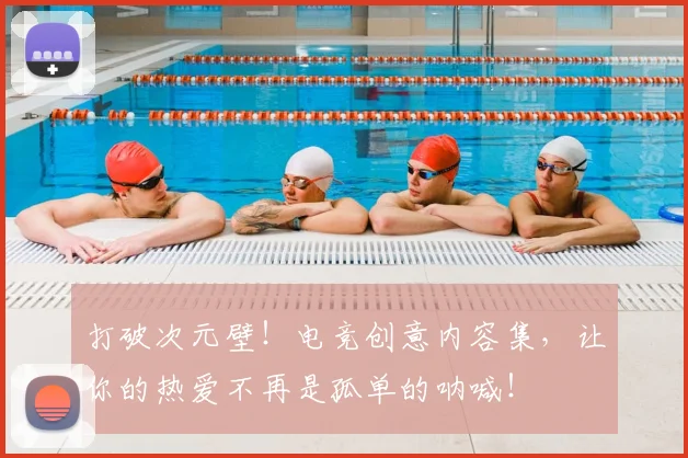 打破次元壁！电竞创意内容集，让你的热爱不再是孤单的呐喊！