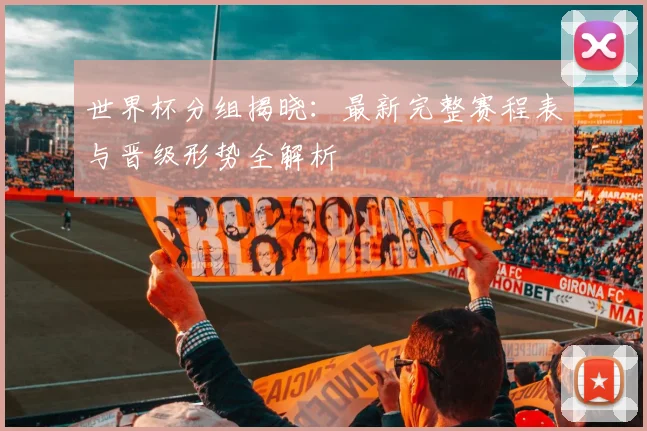 世界杯分组揭晓：最新完整赛程表与晋级形势全解析