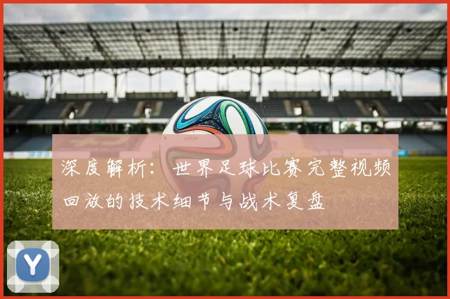 深度解析：世界足球比赛完整视频回放的技术细节与战术复盘