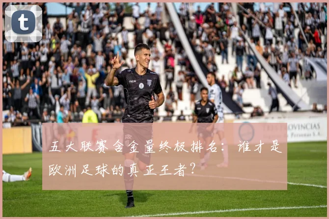 五大联赛含金量终极排名:谁才是欧洲足球的真正王者?