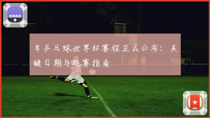 年乒乓球世界杯赛程正式公布：关键日期与观赛指南