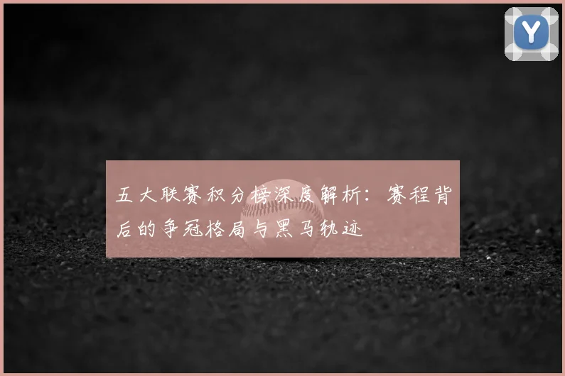 五大联赛积分榜深度解析：赛程背后的争冠格局与黑马轨迹