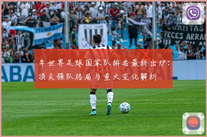 年世界足球国家队排名最新出炉:顶尖强队格局与重大变化解析