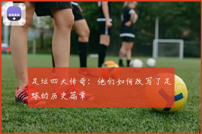 足坛四大传奇:他们如何改写了足球的历史篇章