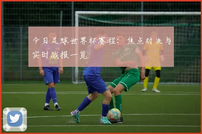 今日足球世界杯赛程：焦点对决与实时战报一览