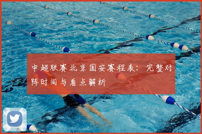 中超联赛北京国安赛程表:完整对阵时间与看点解析
