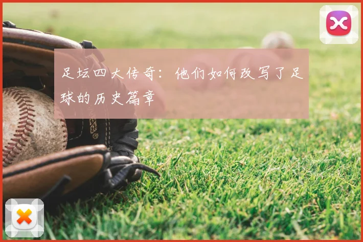 足坛四大传奇：他们如何改写了足球的历史篇章