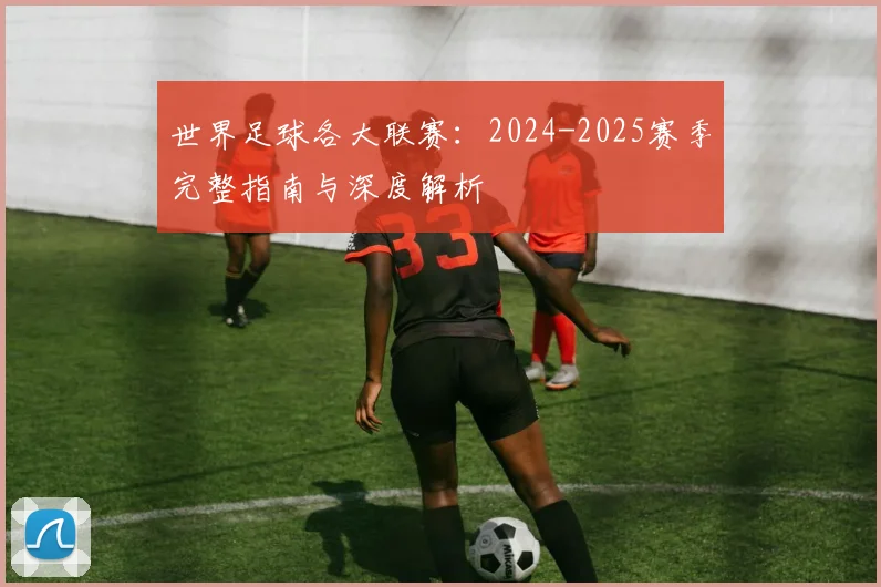 世界足球各大联赛:2024-2025赛季完整指南与深度解析