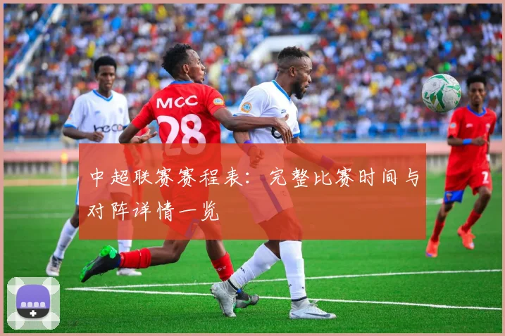 中超联赛赛程表:完整比赛时间与对阵详情一览