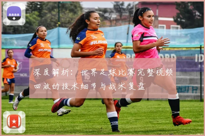 深度解析:世界足球比赛完整视频回放的技术细节与战术复盘
