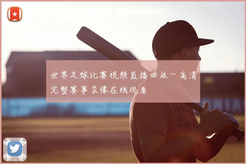 世界足球比赛视频直播回放 - 高清完整赛事录像在线观看