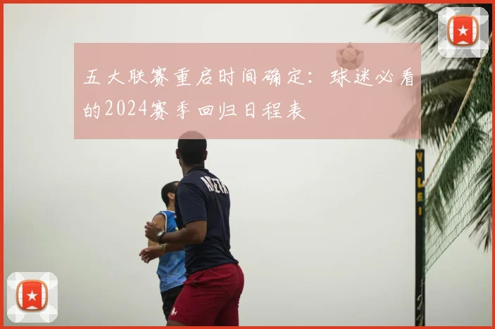 五大联赛重启时间确定:球迷必看的2024赛季回归日程表