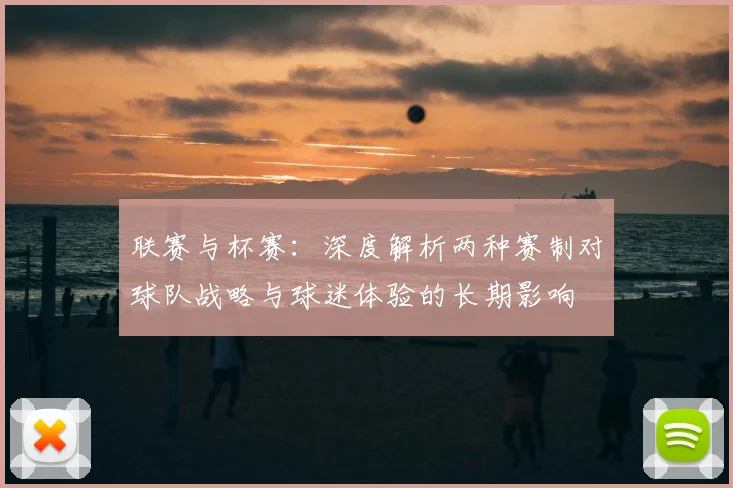 联赛与杯赛：深度解析两种赛制对球队战略与球迷体验的长期影响