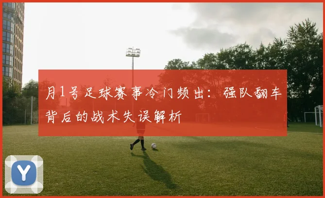 月1号足球赛事冷门频出：强队翻车背后的战术失误解析