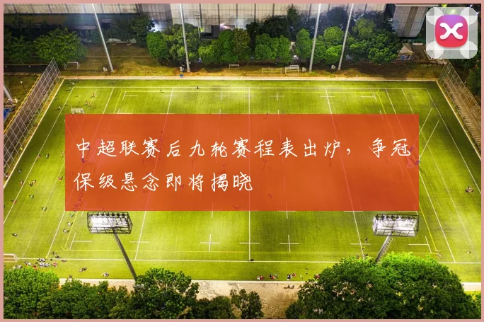 中超联赛后九轮赛程表出炉，争冠保级悬念即将揭晓
