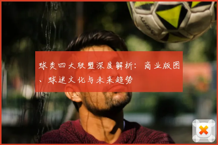 球类四大联盟深度解析:商业版图、球迷文化与未来趋势