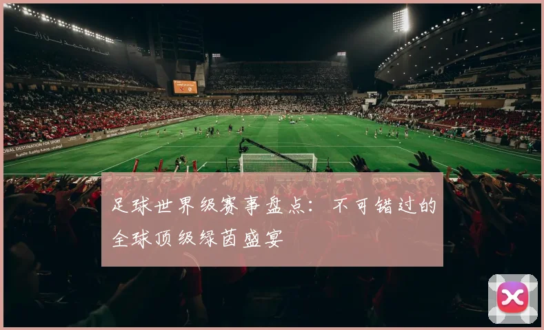 足球世界级赛事盘点：不可错过的全球顶级绿茵盛宴