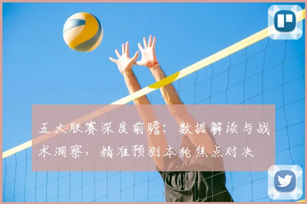 五大联赛深度前瞻：数据解读与战术洞察，精准预测本轮焦点对决