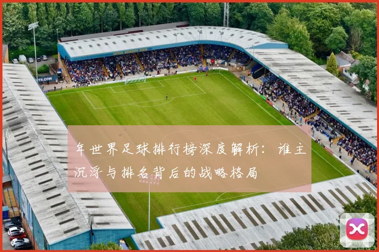 年世界足球排行榜深度解析:谁主沉浮与排名背后的战略格局