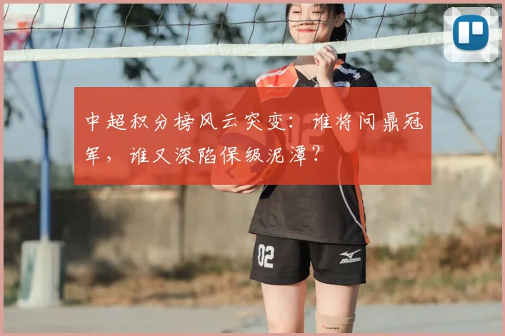 中超积分榜风云突变:谁将问鼎冠军,谁又深陷保级泥潭?