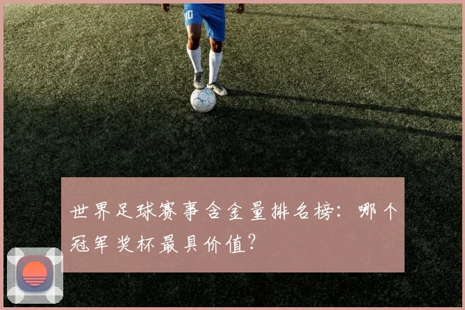 世界足球赛事含金量排名榜：哪个冠军奖杯最具价值？