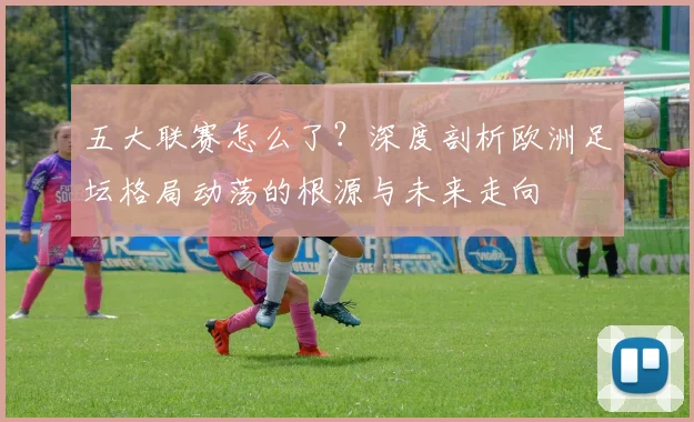 五大联赛怎么了？深度剖析欧洲足坛格局动荡的根源与未来走向