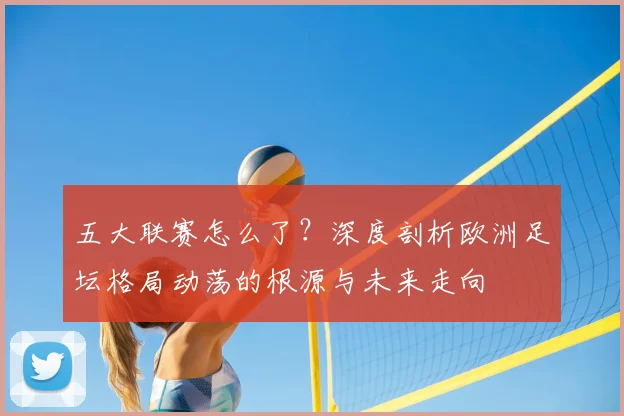 五大联赛怎么了？深度剖析欧洲足坛格局动荡的根源与未来走向