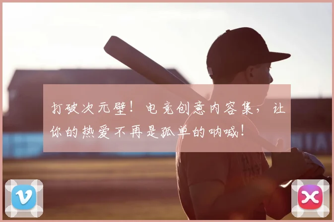 打破次元壁！电竞创意内容集，让你的热爱不再是孤单的呐喊！