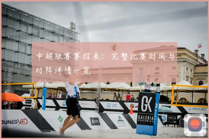 中超联赛赛程表：完整比赛时间与对阵详情一览