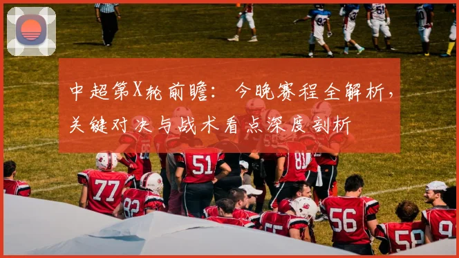 中超第X轮前瞻:今晚赛程全解析,关键对决与战术看点深度剖析