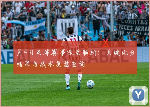 月4日足球赛事深度解析：关键比分结果与战术复盘查询